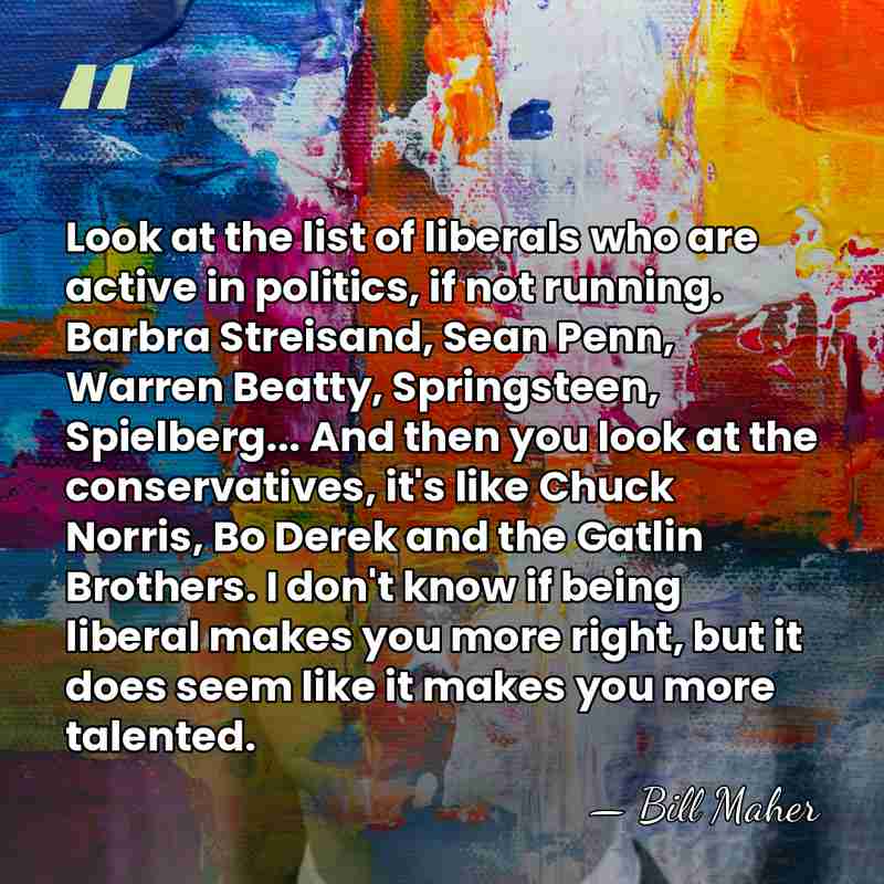 Look at the list of liberals who are active in politics, if&hellip; - Bill Maher