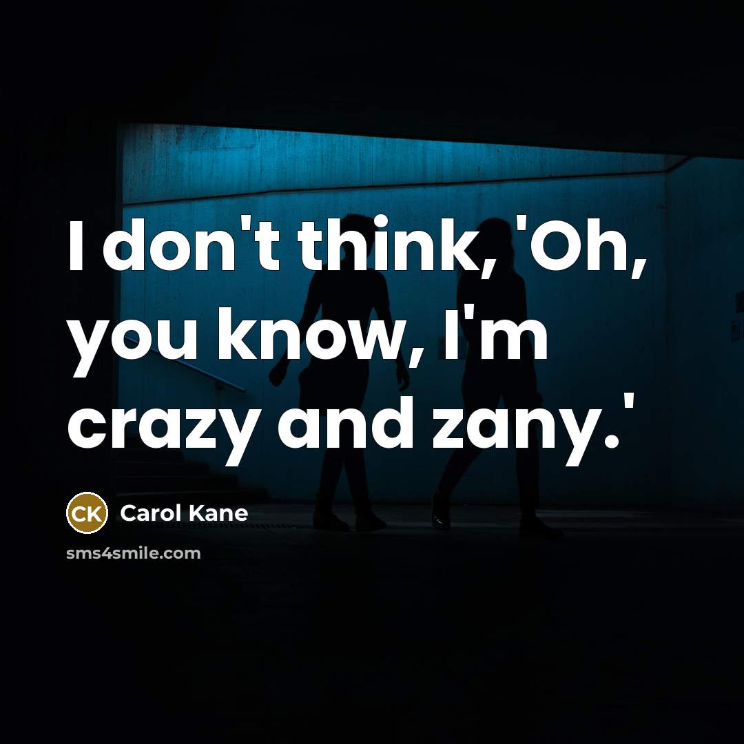 “I don't think, 'Oh, you know, I'm crazy and zany.'…” quote by Carol Kane