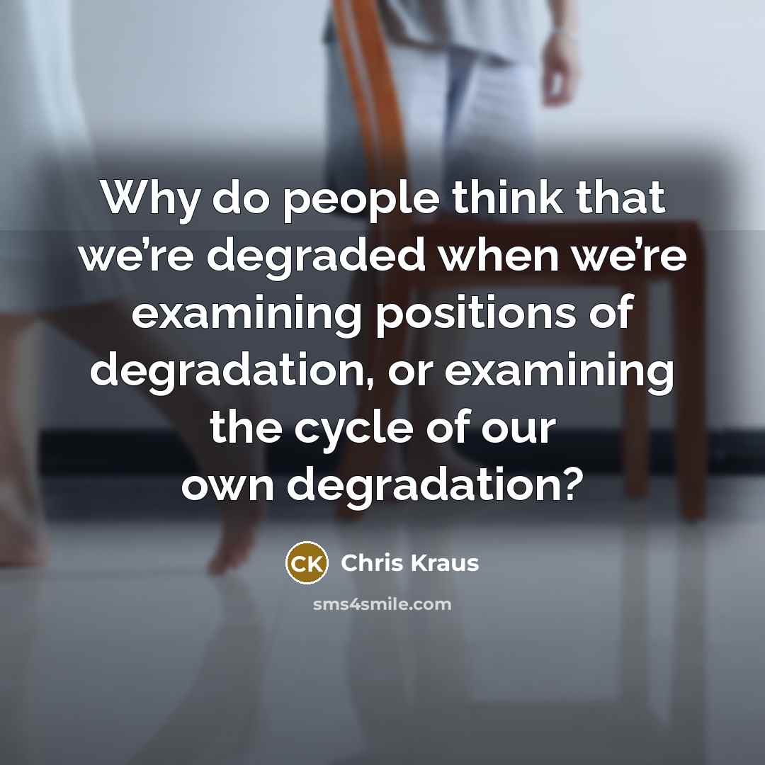 “Why do people think that we’re degraded when we’re examining…” quote by Chris Kraus
