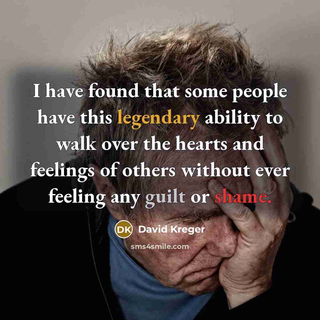 “I have found that some people have this legendary ability to walk over the hearts and feelings of others without ever feeling any guilt or shame.” quote by David Kreger
