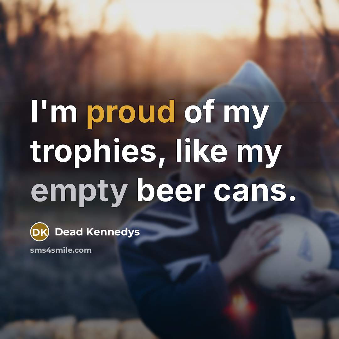 “I'm proud of my trophies, like my empty beer cans.” quote by Dead Kennedys