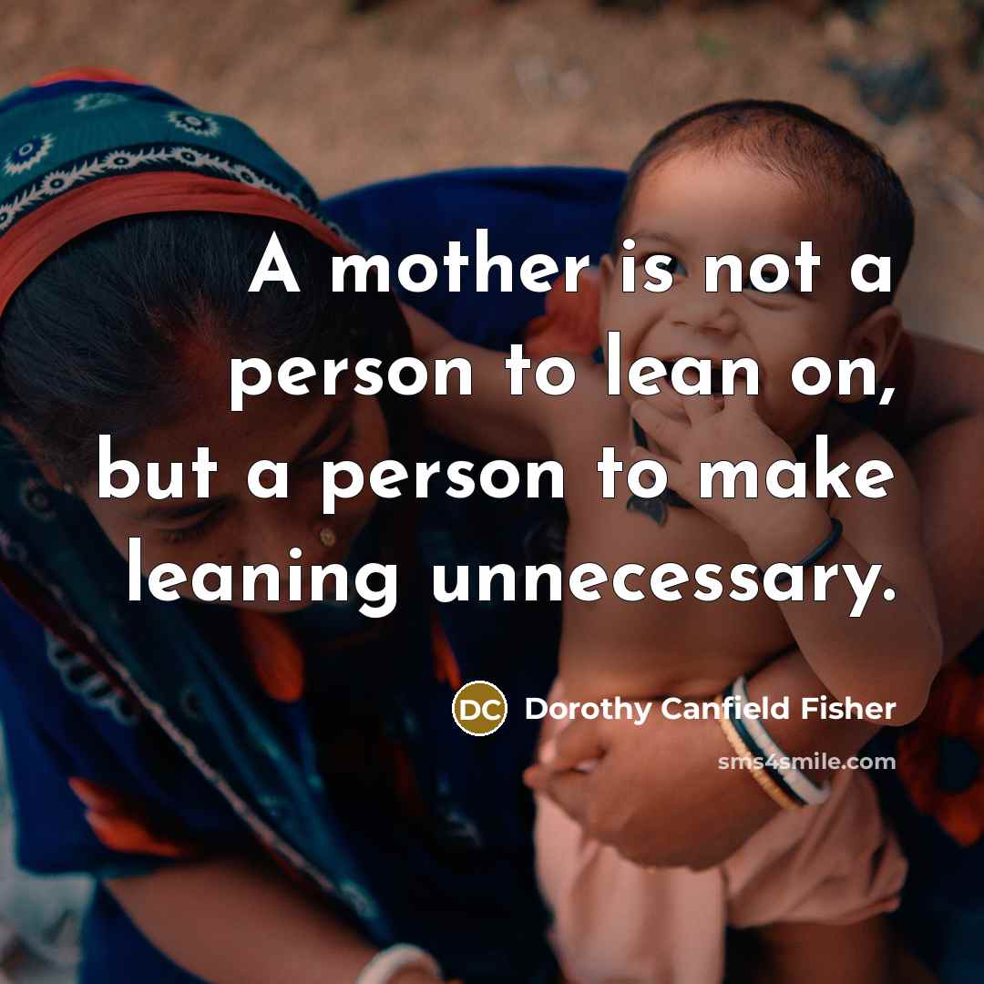 “A mother is not a person to lean on, but a person to make leaning unnecessary.” quote by Dorothy Canfield Fisher