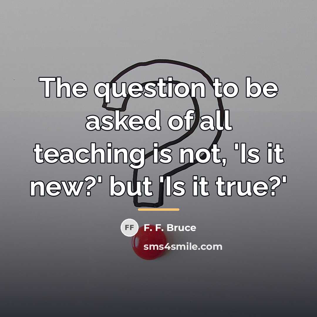 “The question to be asked of all teaching is not,…” quote by F. F. Bruce