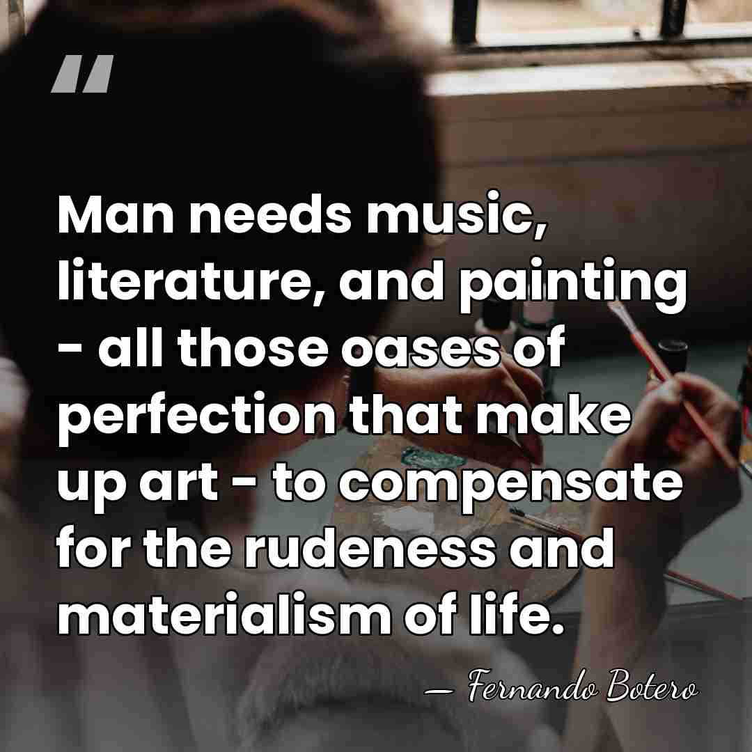 Man needs music, literature, and painting - all those oases of perfection&hellip; - Fernando Botero