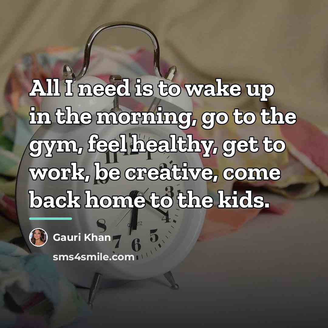“All I need is to wake up in the morning,…” quote by Gauri Khan