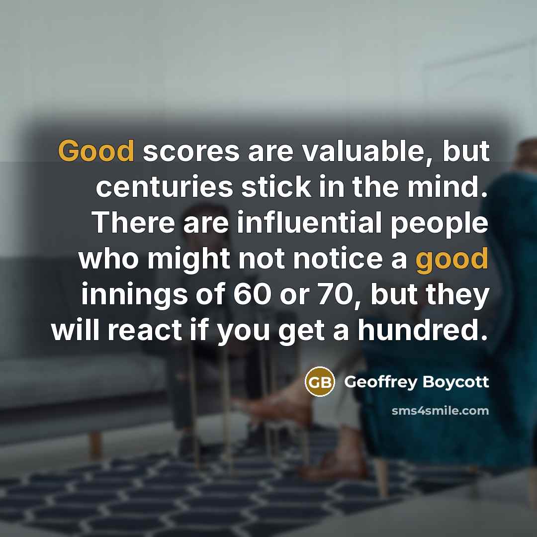 “Good scores are valuable, but centuries stick in the mind.…” quote by Geoffrey Boycott