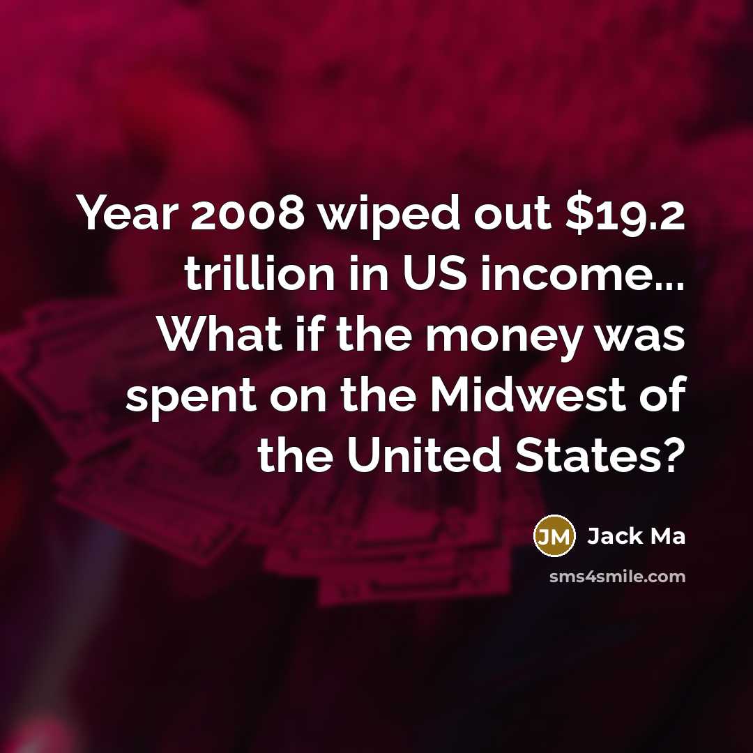 “Year 2008 wiped out $19.2 trillion in US income... What if the money was spent on the Midwest of the United States?” quote by Jack Ma