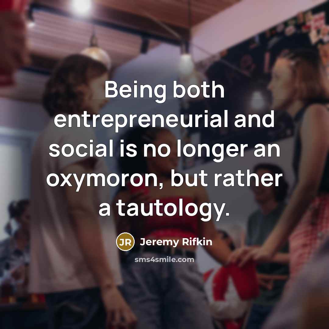 “Being both entrepreneurial and social is no longer an oxymoron, but rather a tautology.” quote by Jeremy Rifkin