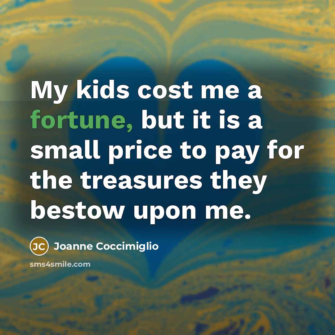 “My kids cost me a fortune, but it is a small price to pay for the treasures they bestow upon me.” quote by Joanne Coccimiglio