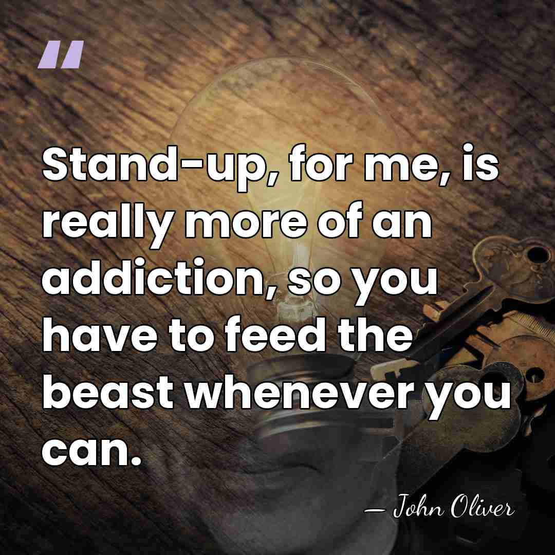 Stand-up, for me, is really more of an addiction, so you have&hellip; - John Oliver