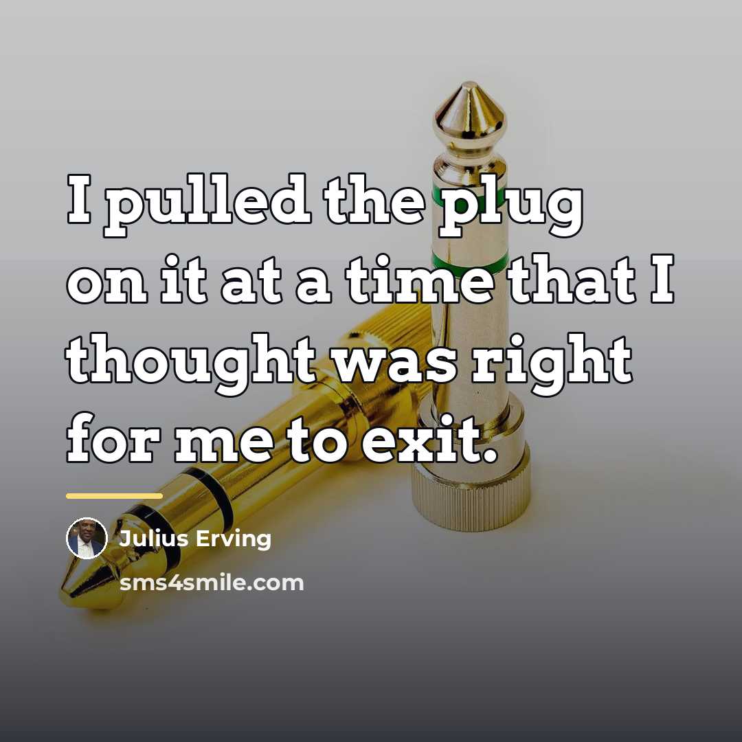 “I pulled the plug on it at a time that…” quote by Julius Erving