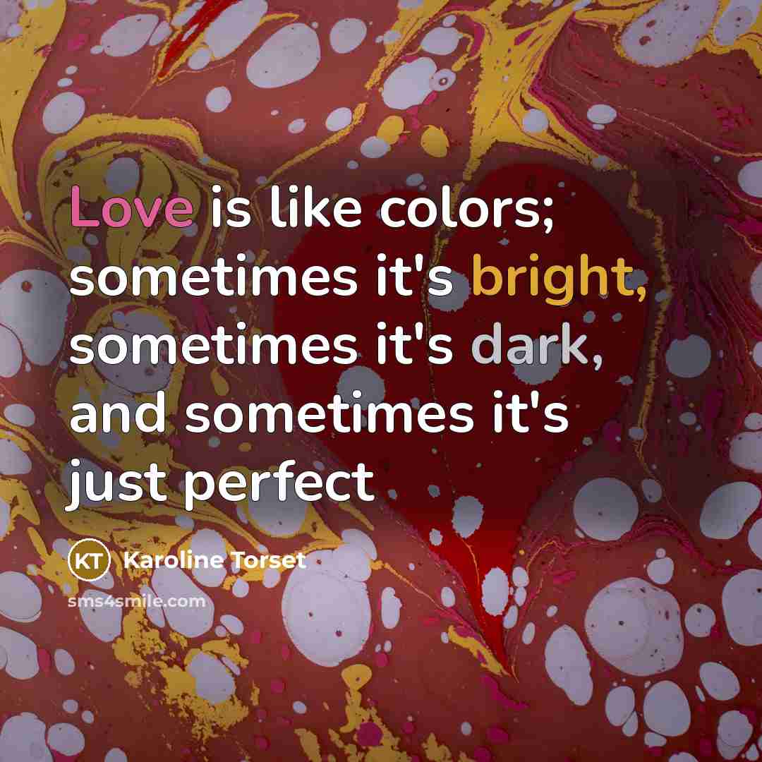“Love is like colors; sometimes it's bright, sometimes it's dark, and sometimes it's just perfect” quote by Karoline Torset