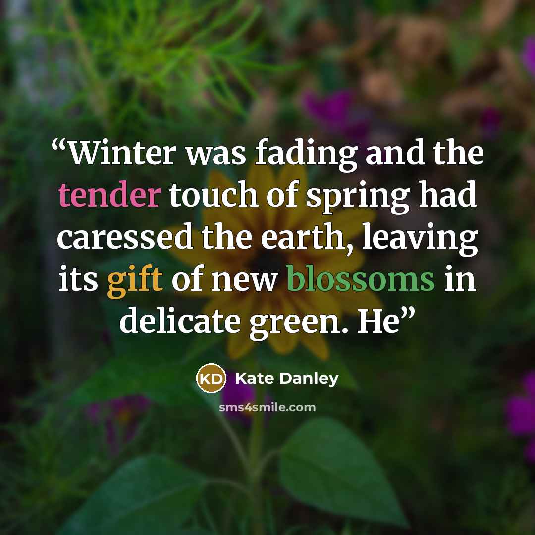 “Winter was fading and the tender touch of spring had caressed the earth, leaving its gift of new blossoms in delicate green. He” quote by Kate Danley