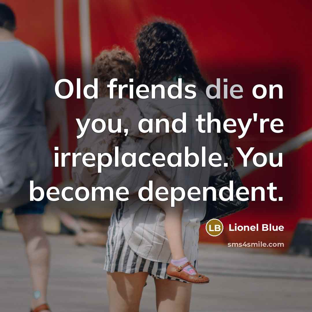 “Old friends die on you, and they're irreplaceable. You become…” quote by Lionel Blue