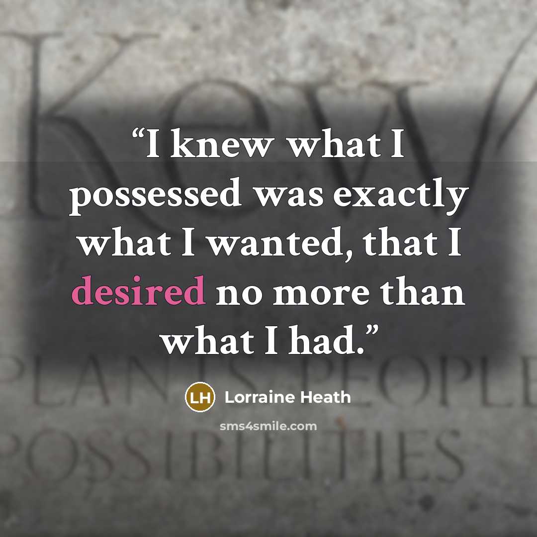 “I knew what I possessed was exactly what I wanted, that I desired no more than what I had.” quote by Lorraine Heath