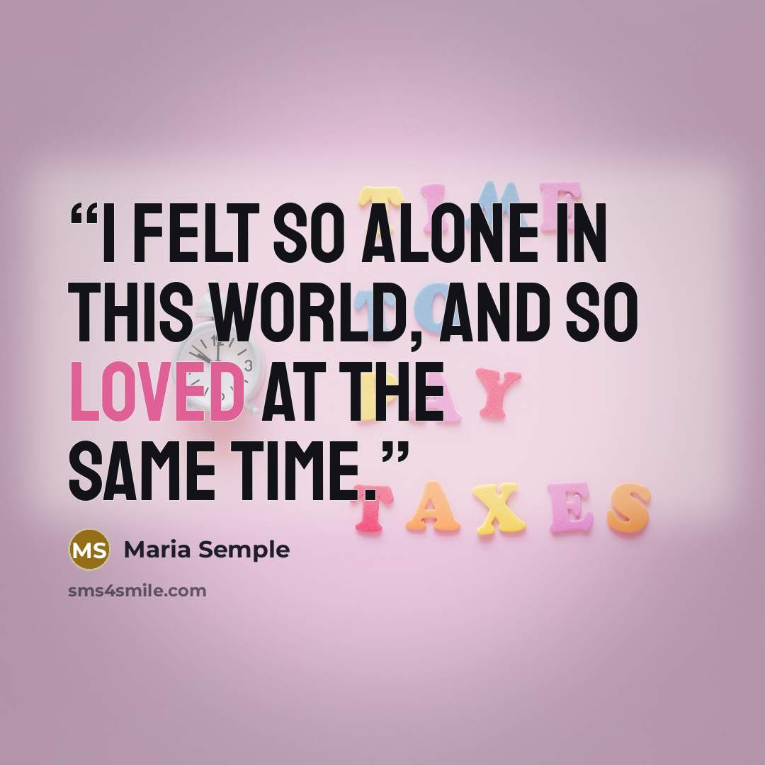 “I felt so alone in this world, and so loved at the same time.” quote by Maria Semple