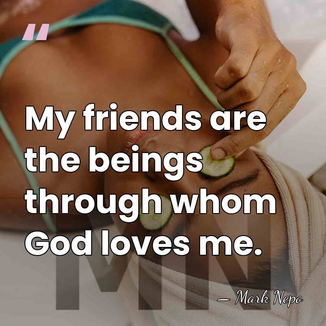 My friends are the beings through whom God loves me. - Mark Nepo