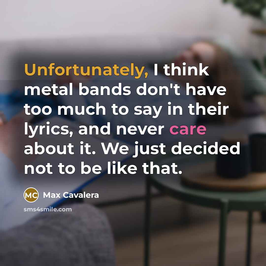 “Unfortunately, I think metal bands don't have too much to say in their lyrics, and never care about it. We just decided not to be like that.” quote by Max Cavalera
