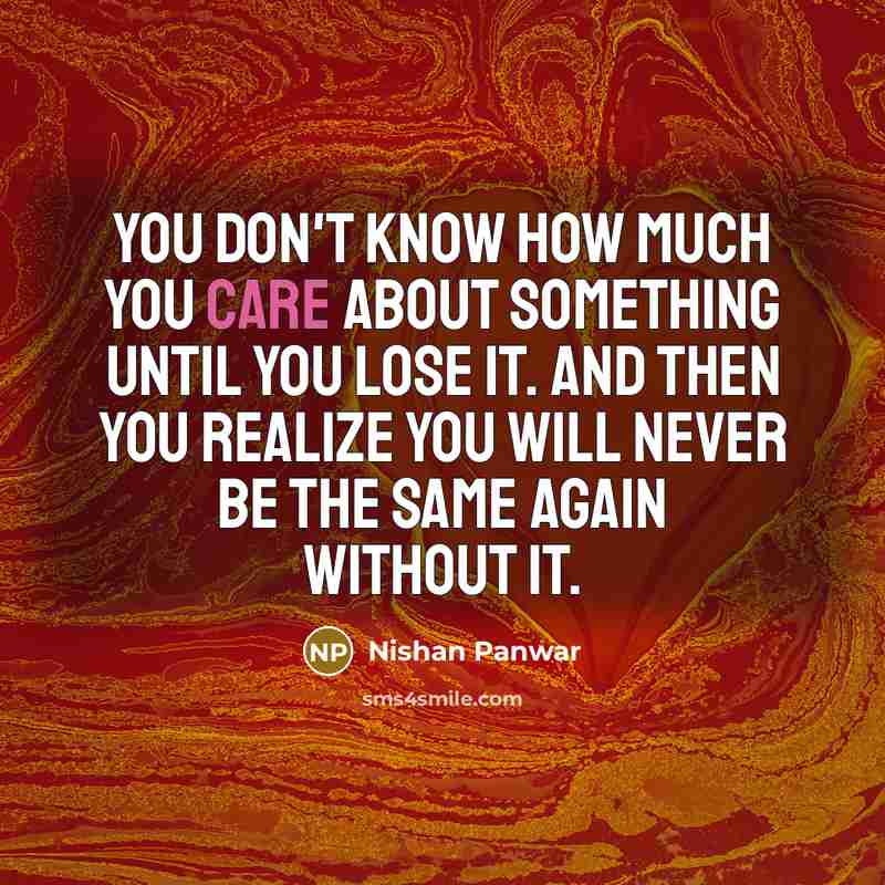 “You don't know how much you care about something until you lose it. And then you realize you will never be the same again without it.” quote by Nishan Panwar