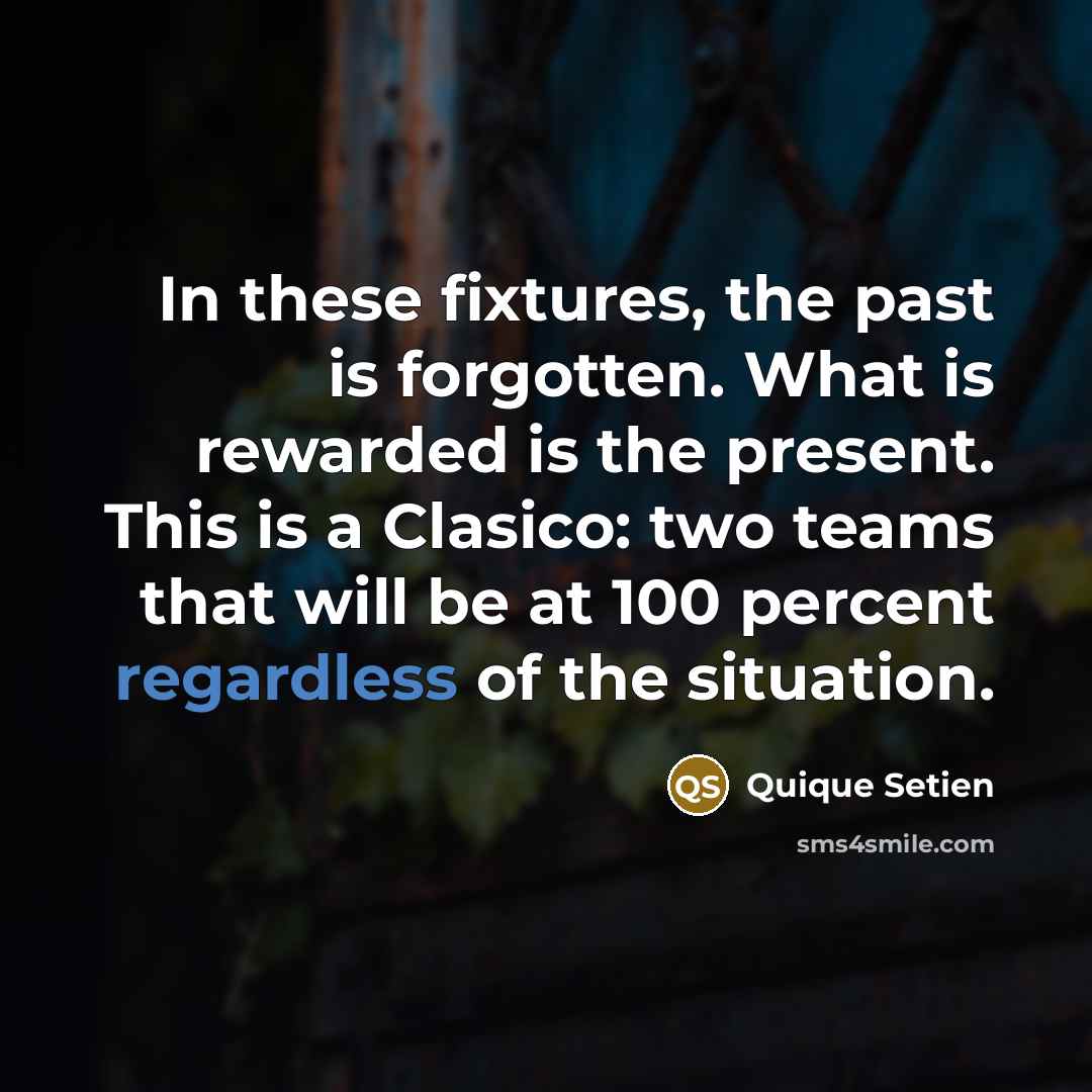 “In these fixtures, the past is forgotten. What is rewarded is the present. This is a Clasico: two teams that will be at 100 percent regardless of the situation.” quote by Quique Setien