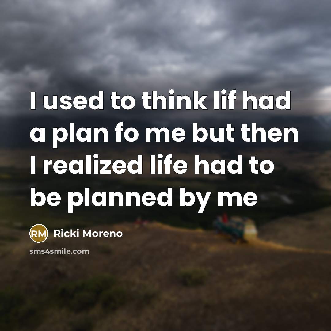 “I used to think lif had a plan fo me but then I realized life had to be planned by me” quote by Ricki Moreno