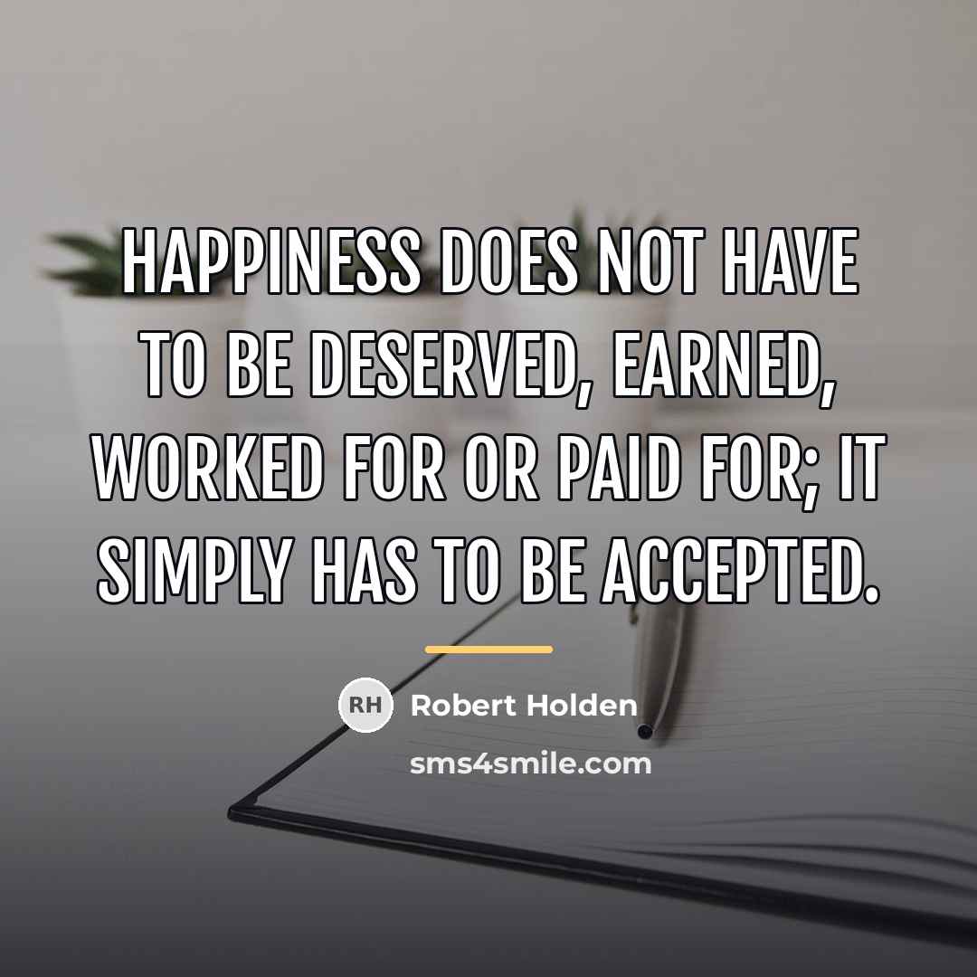 “Happiness does not have to be deserved, earned, worked for…” quote by Robert Holden