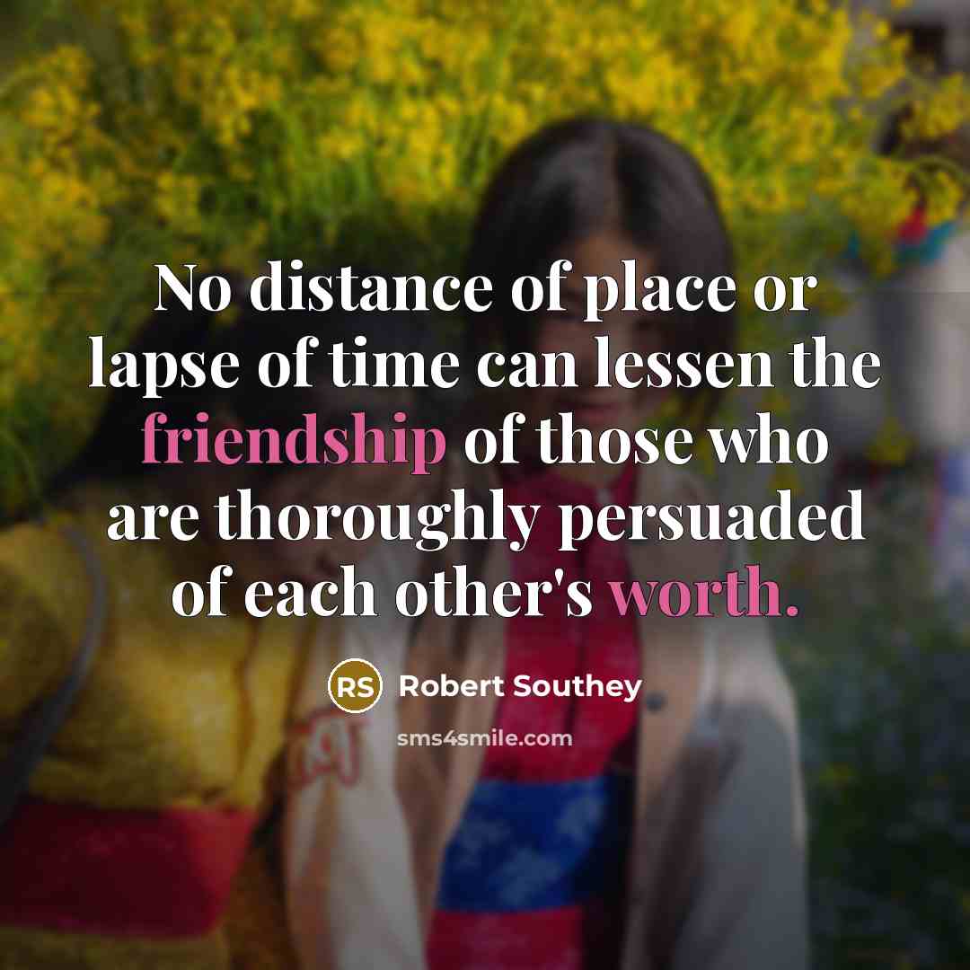 “No distance of place or lapse of time can lessen the friendship of those who are thoroughly persuaded of each other's worth.” quote by Robert Southey