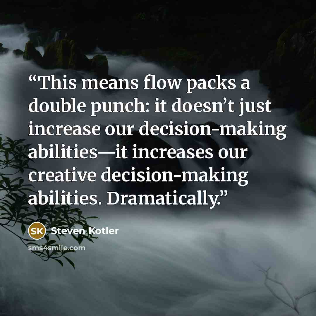 “This means flow packs a double punch: it doesn’t just increase our decision-making abilities—it increases our creative decision-making abilities. Dramatically.” quote by Steven Kotler
