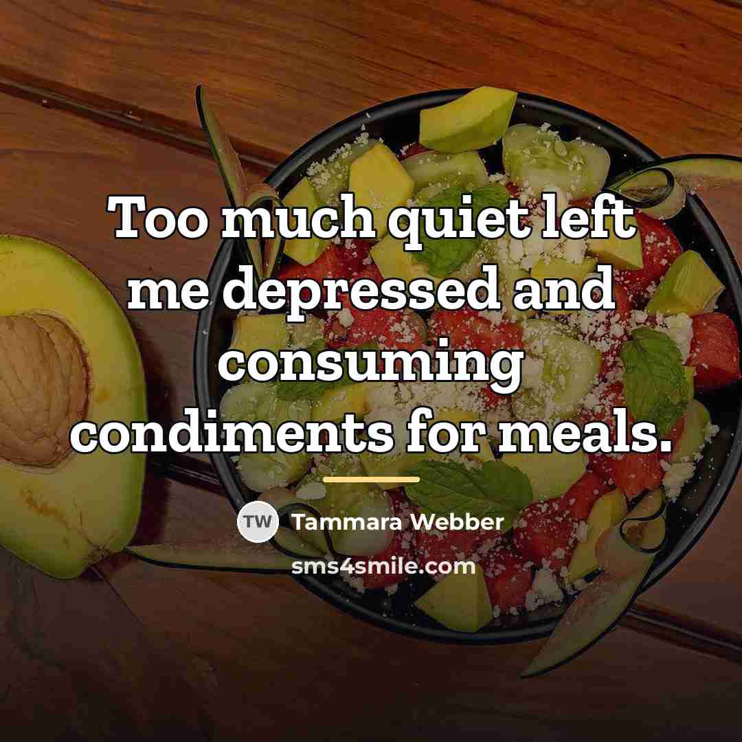 “Too much quiet left me depressed and consuming condiments for…” quote by Tammara Webber