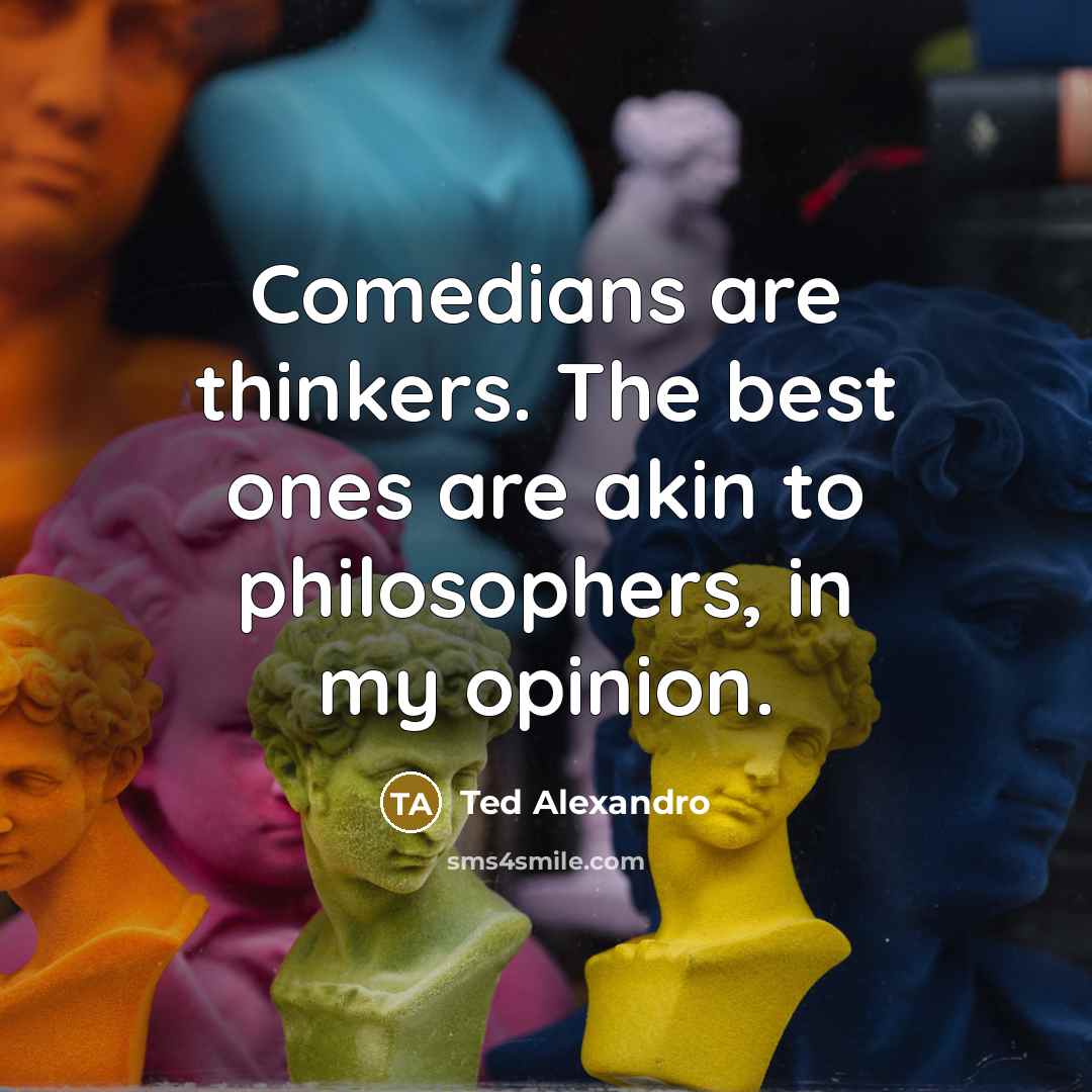 “Comedians are thinkers. The best ones are akin to philosophers,…” quote by Ted Alexandro