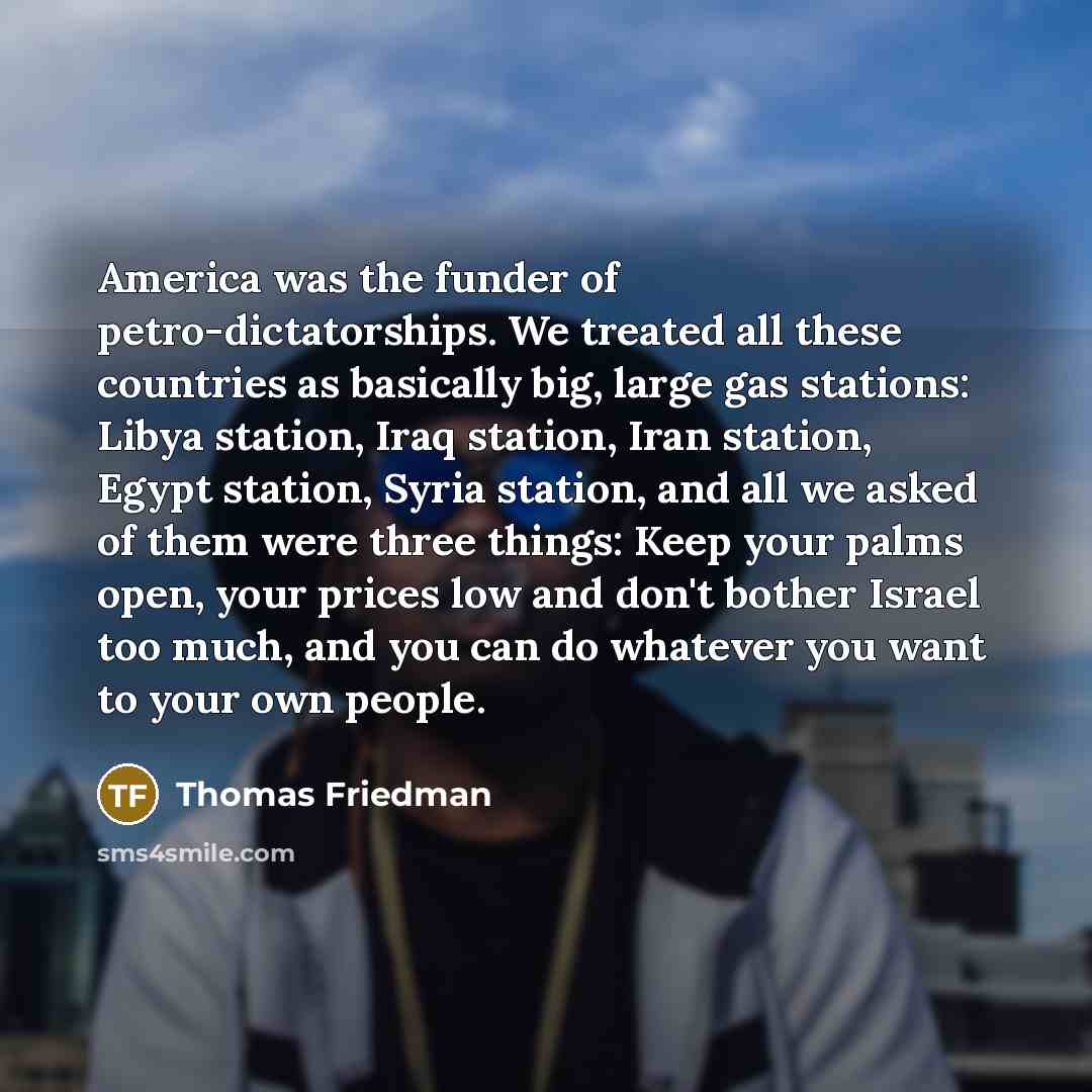 “America was the funder of petro-dictatorships. We treated all these…” quote by Thomas Friedman