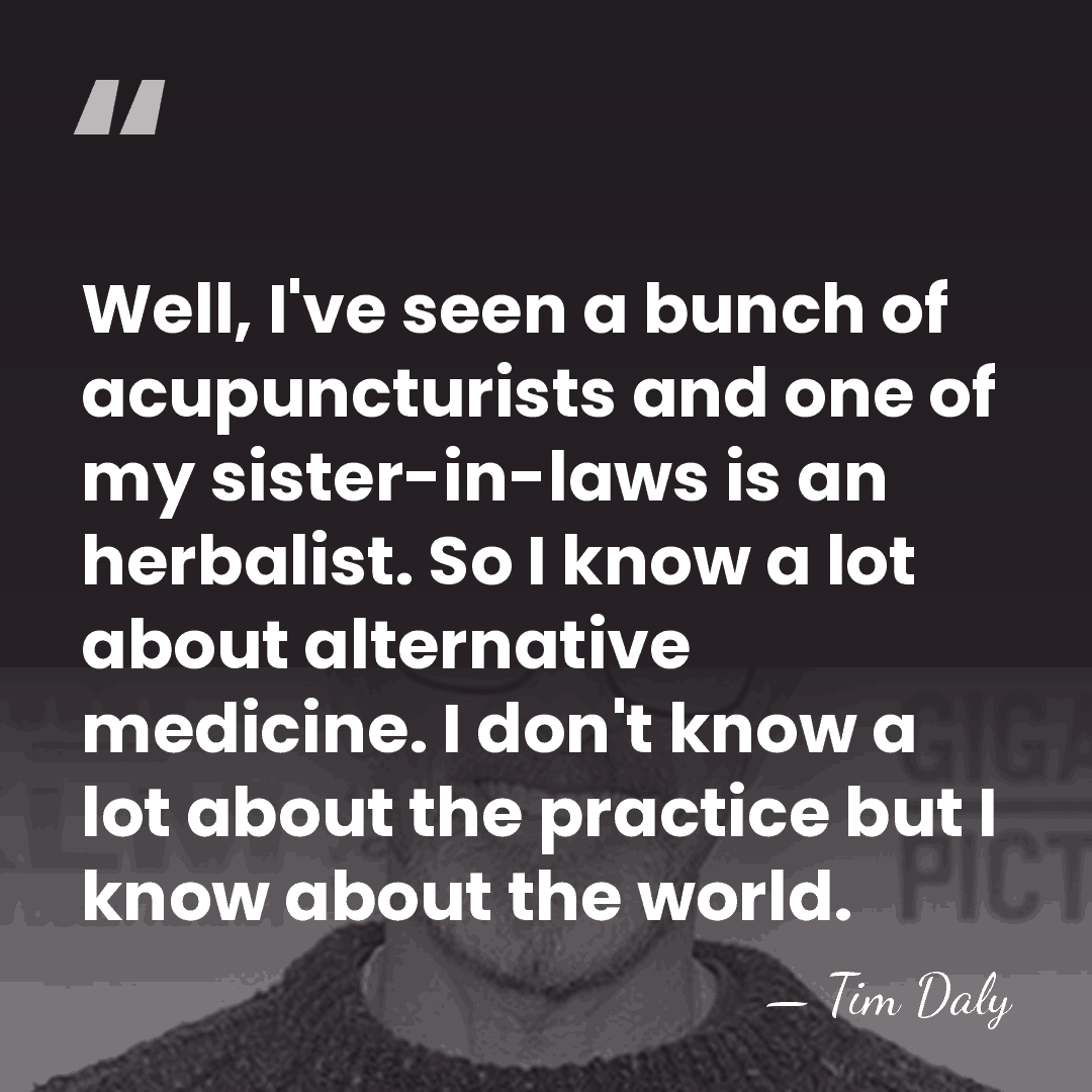 Well, I've seen a bunch of acupuncturists and one of my sister-in-laws&hellip; - Tim Daly