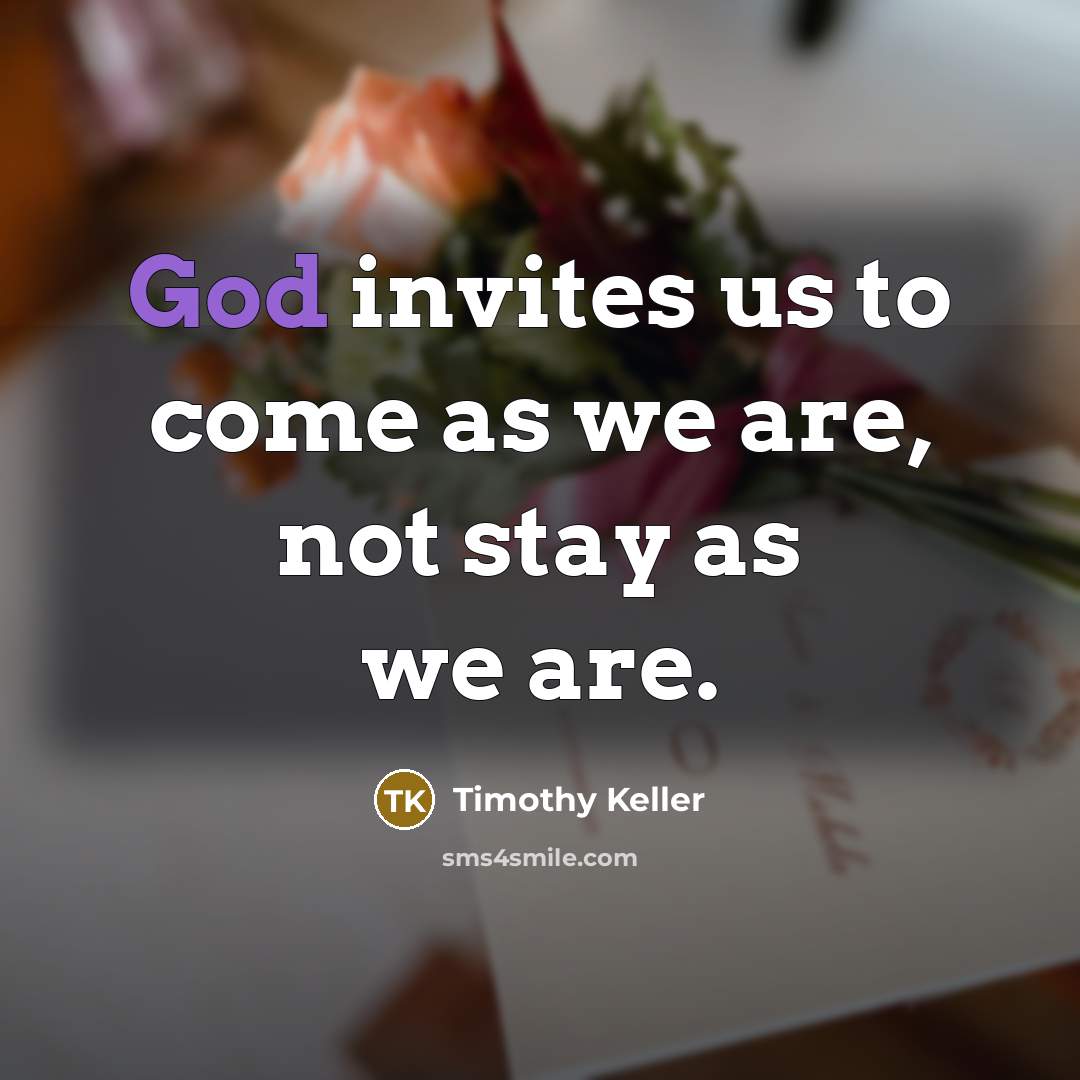 “God invites us to come as we are, not stay…” quote by Timothy Keller