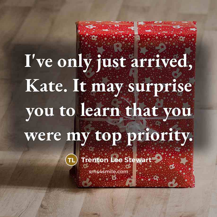 “I've only just arrived, Kate. It may surprise you to learn that you were my top priority.” quote by Trenton Lee Stewart