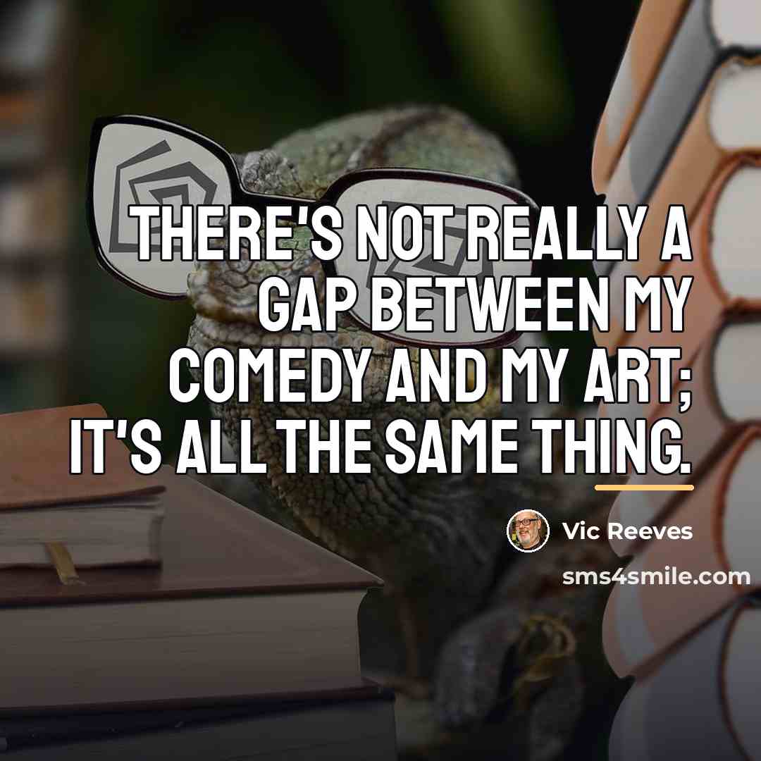 “There's not really a gap between my comedy and my…” quote by Vic Reeves