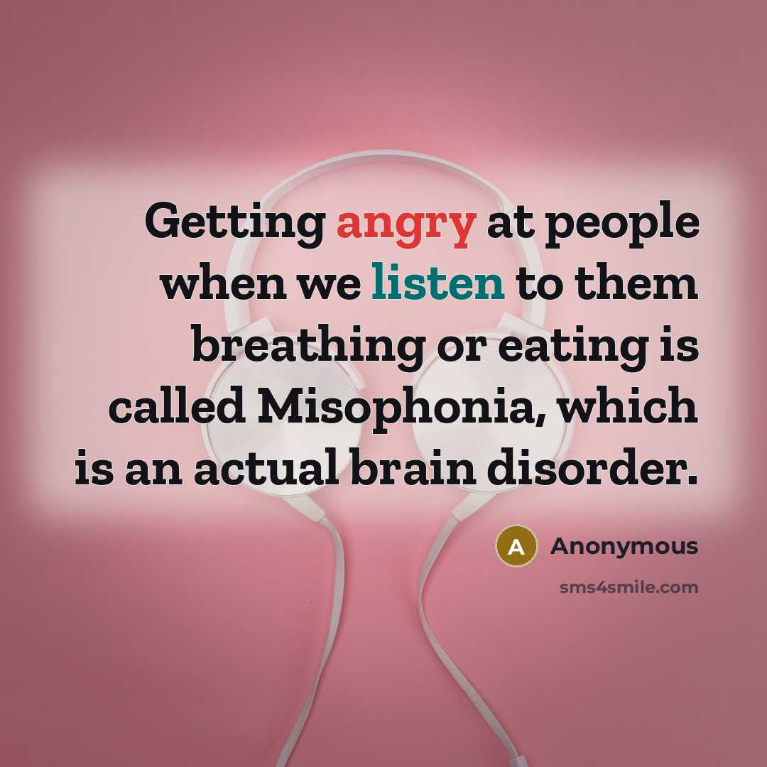 “Getting angry at people when we listen to them breathing or eating is called Misophonia, which is an actual brain disorder.” quote by Anonymous