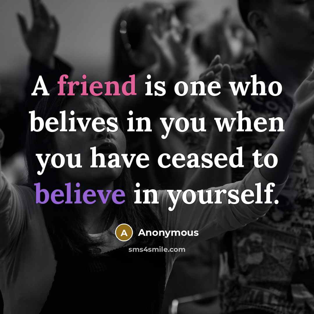 “A friend is one who belives in you when you have ceased to believe in yourself.” quote by Anonymous