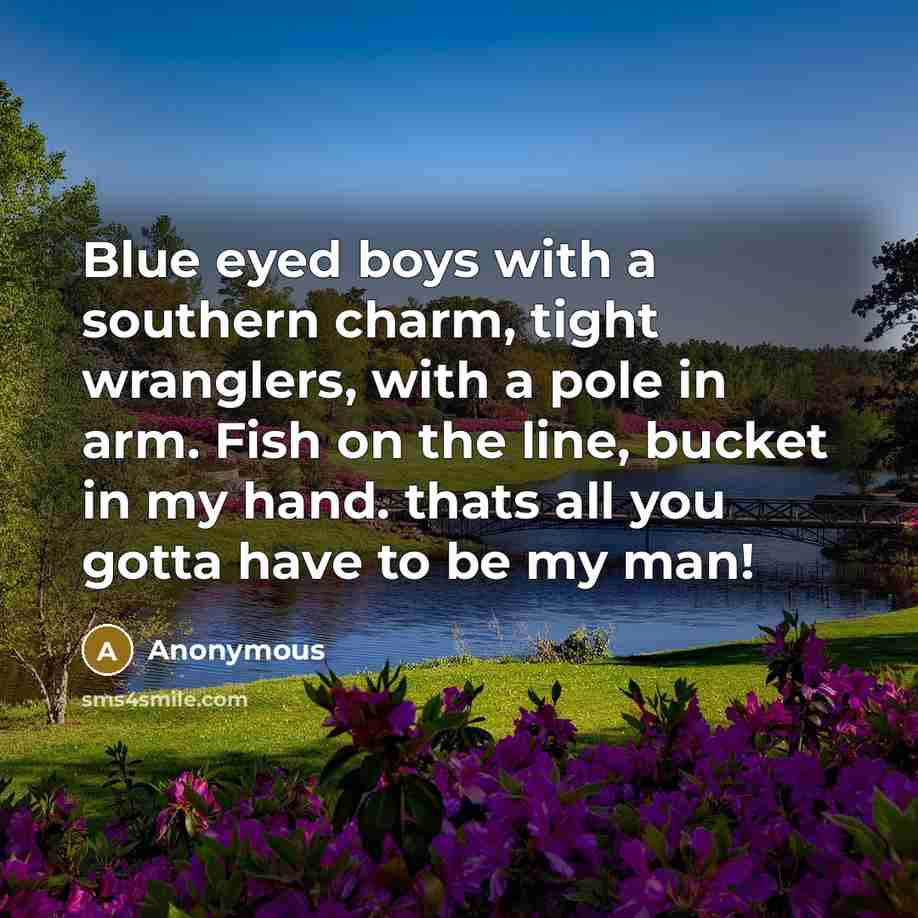 “Blue eyed boys with a southern charm, tight wranglers, with a pole in arm. Fish on the line, bucket in my hand. thats all you gotta have to be my man!” quote by Anonymous