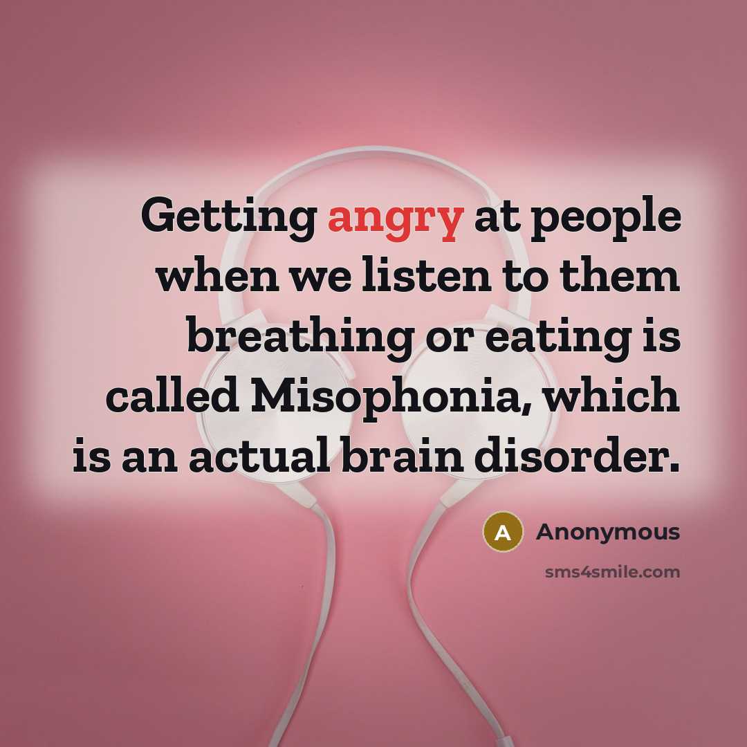 “Getting angry at people when we listen to them breathing or eating is called Misophonia, which is an actual brain disorder.” quote by Anonymous