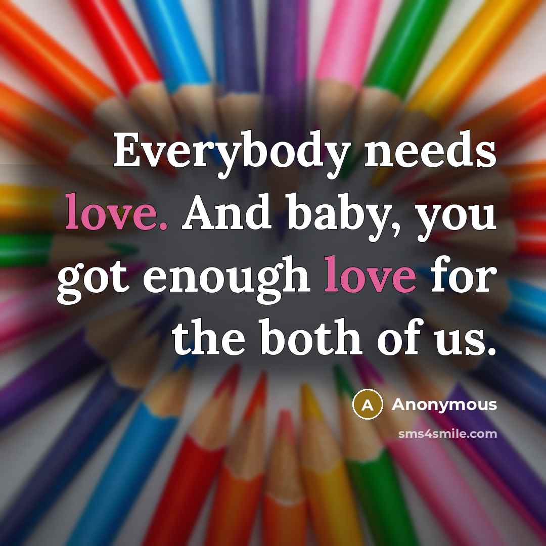 “Everybody needs love. And baby, you got enough love for…” quote by Anonymous