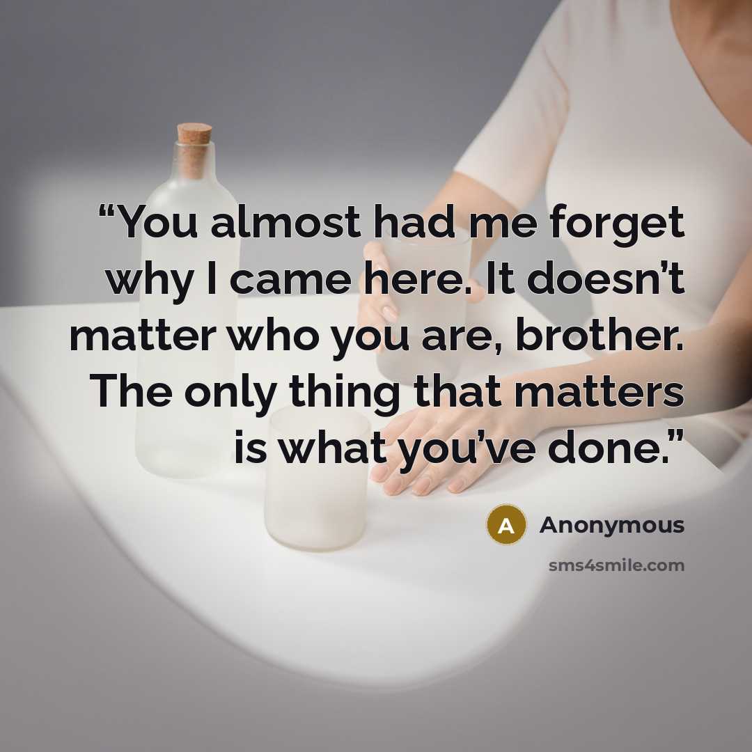 “You almost had me forget why I came here. It doesn’t matter who you are, brother. The only thing that matters is what you’ve done.” quote by Anonymous