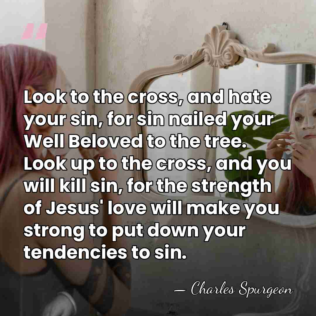 Look to the cross, and hate your sin, for sin nailed your&hellip; - Charles Spurgeon