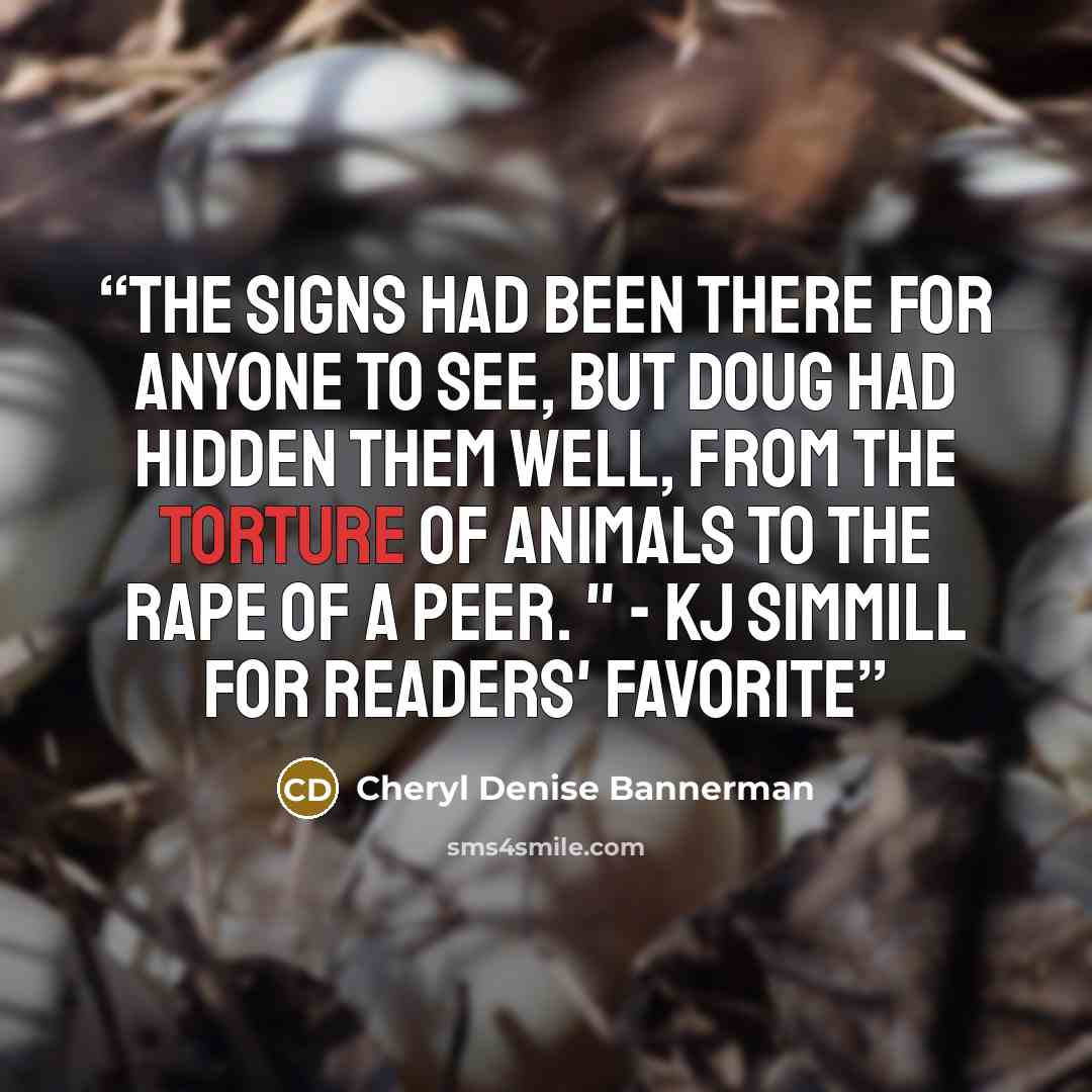 “The signs had been there for anyone to see, but Doug had hidden them well, from the torture of animals to the rape of a peer. " - KJ Simmill for Readers' Favorite” quote by Cheryl Denise Bannerman