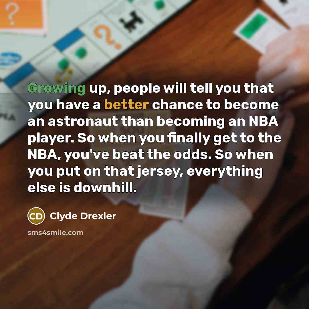 “Growing up, people will tell you that you have a better chance to become an astronaut than becoming an NBA player. So when you finally get to the NBA, you've beat the odds. So when you put on that jersey, everything else is downhill.” quote by Clyde Drexler