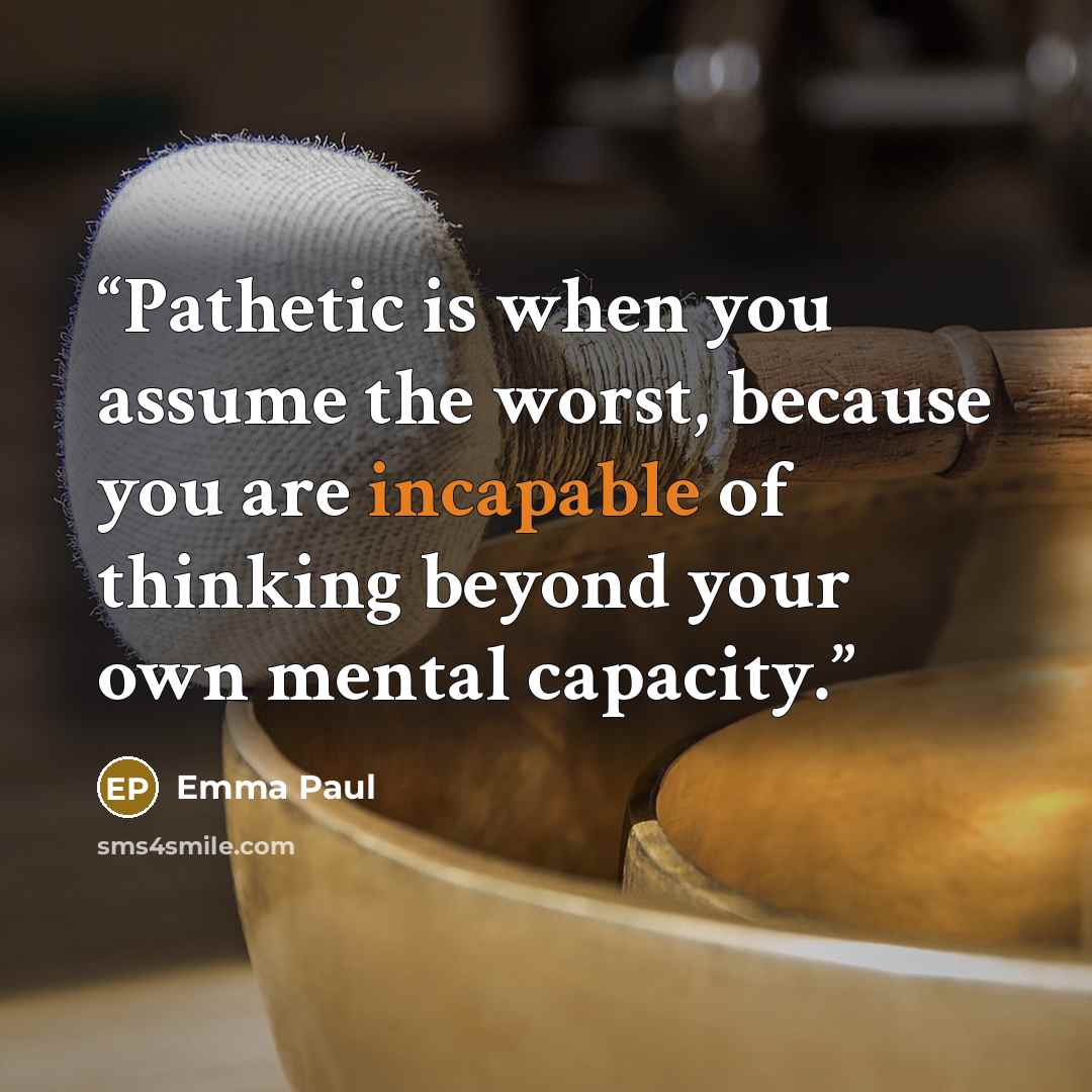 “Pathetic is when you assume the worst, because you are incapable of thinking beyond your own mental capacity.” quote by Emma Paul
