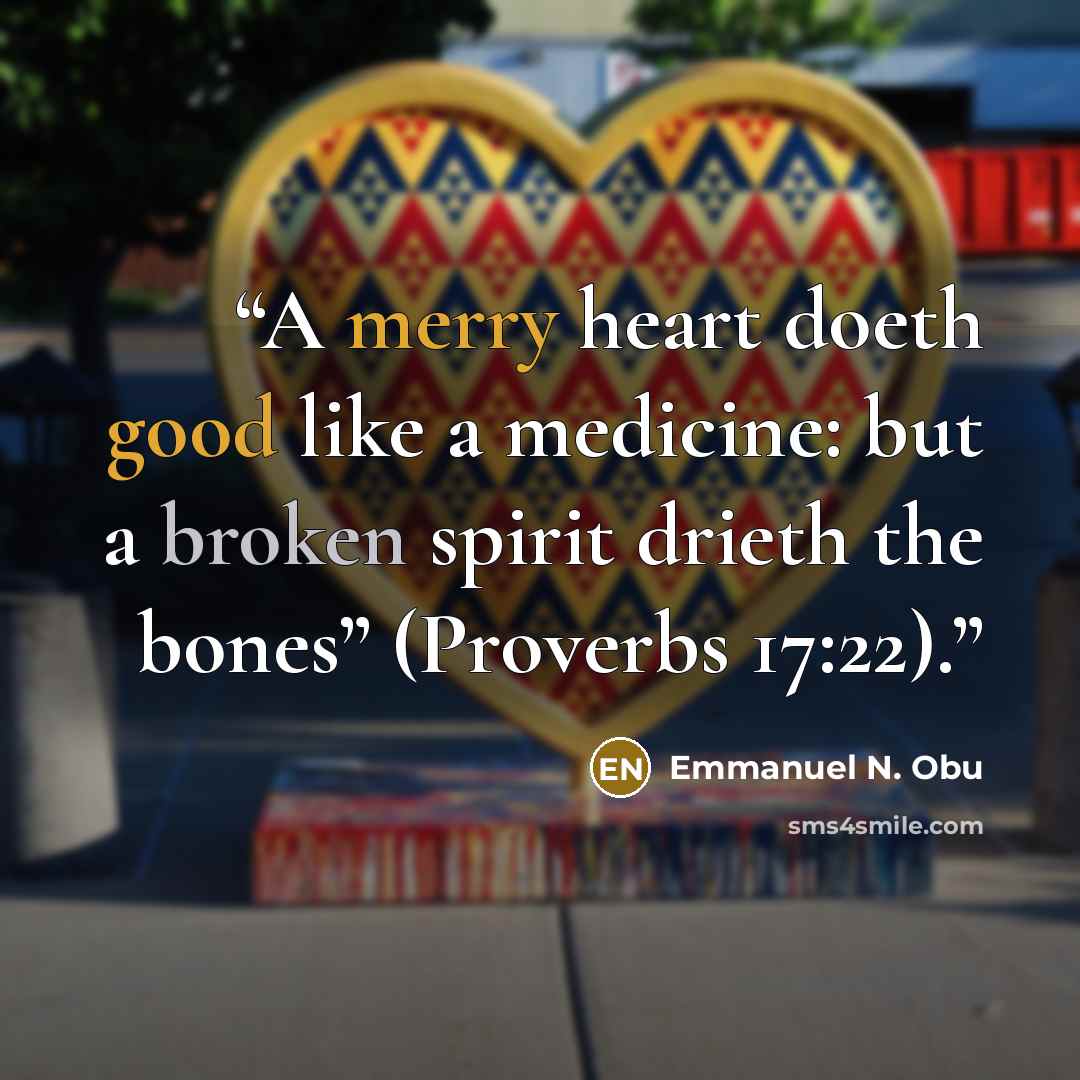 “A merry heart doeth good like a medicine: but a broken spirit drieth the bones” (Proverbs 17:22).” quote by Emmanuel N. Obu