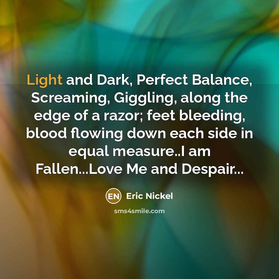 “Light and Dark, Perfect Balance, Screaming, Giggling, along the edge…” quote by Eric Nickel