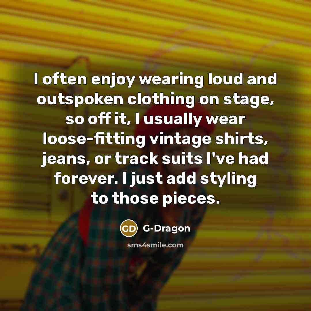 “I often enjoy wearing loud and outspoken clothing on stage,…” quote by G-Dragon