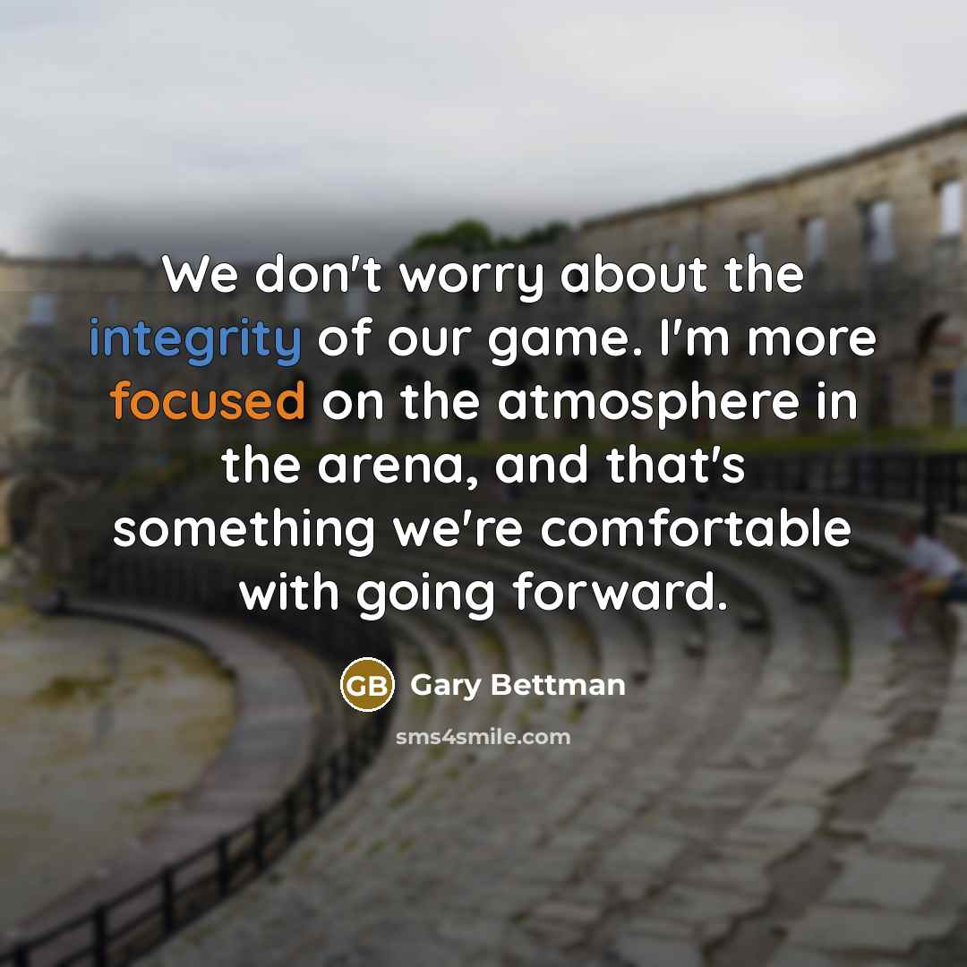 “We don't worry about the integrity of our game. I'm more focused on the atmosphere in the arena, and that's something we're comfortable with going forward.” quote by Gary Bettman