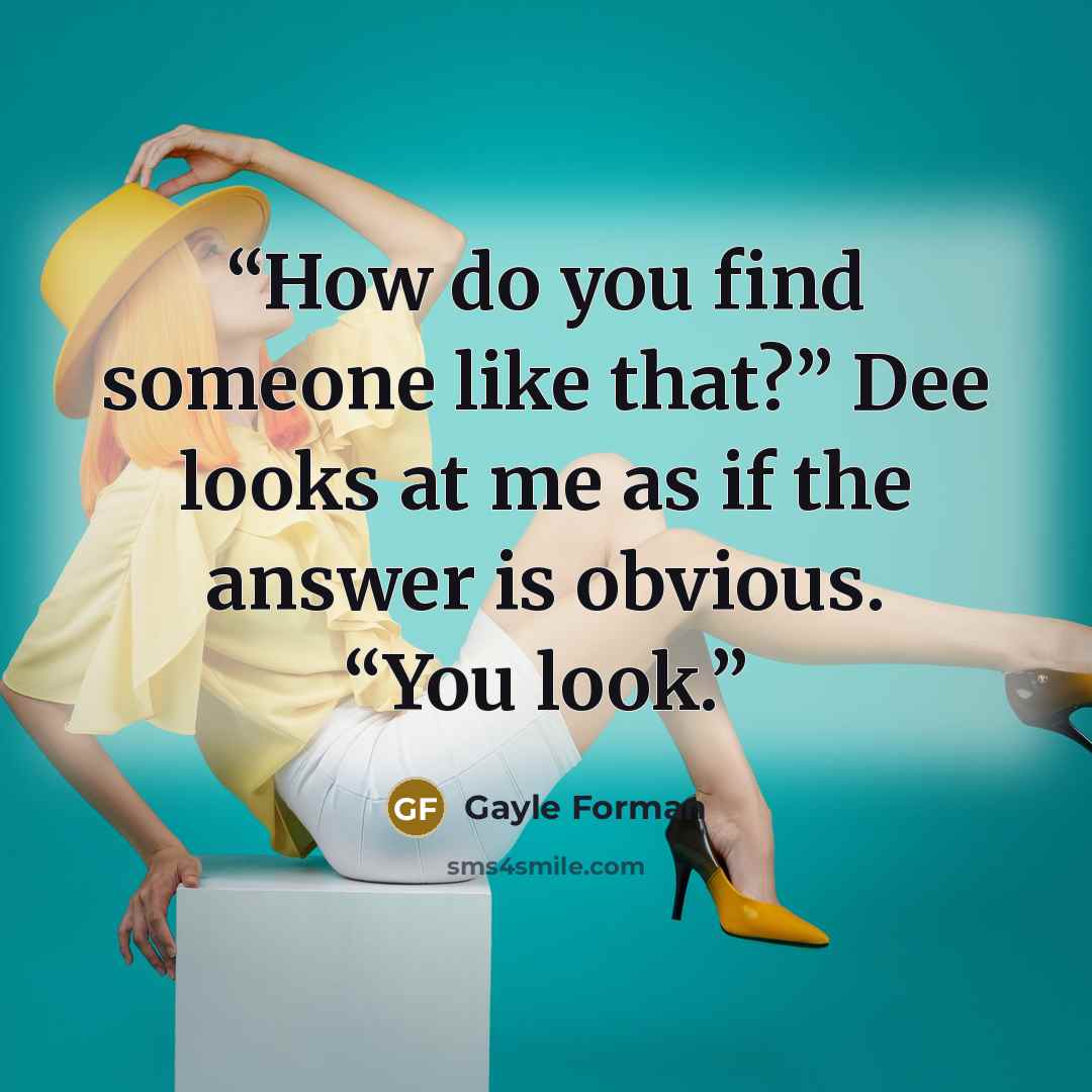 “How do you find someone like that?” Dee looks at me as if the answer is obvious. “You look.” quote by Gayle Forman